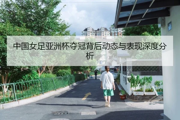 中国女足亚洲杯夺冠背后动态与表现深度分析