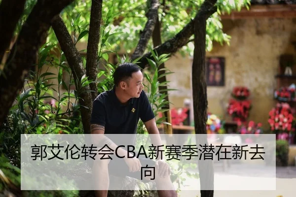 郭艾伦转会CBA新赛季潜在新去向