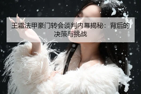 王霜法甲豪门转会谈判内幕揭秘：背后的决策与挑战